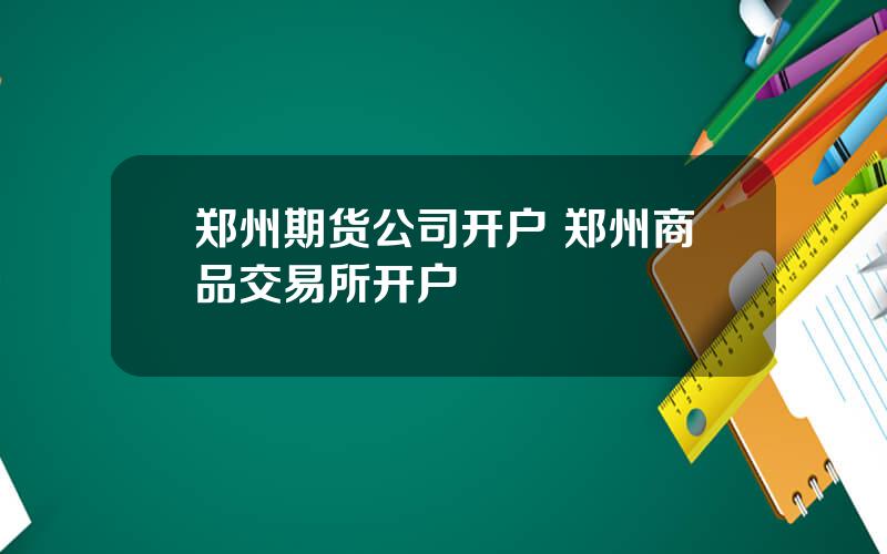 郑州期货公司开户 郑州商品交易所开户